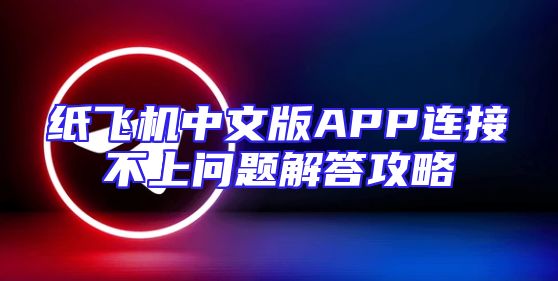 纸飞机中文版APP连接不上问题解答攻略