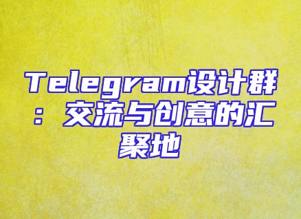 Telegram设计群：交流与创意的汇聚地