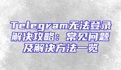 Telegram无法登录解决攻略：常见问题及解决方法一览