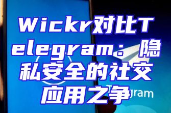 Wickr对比Telegram：隐私安全的社交应用之争