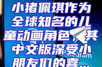 小猪佩琪作为全球知名的儿童动画角色，其中文版深受小朋友们的喜...