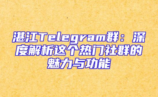 湛江Telegram群：深度解析这个热门社群的魅力与功能