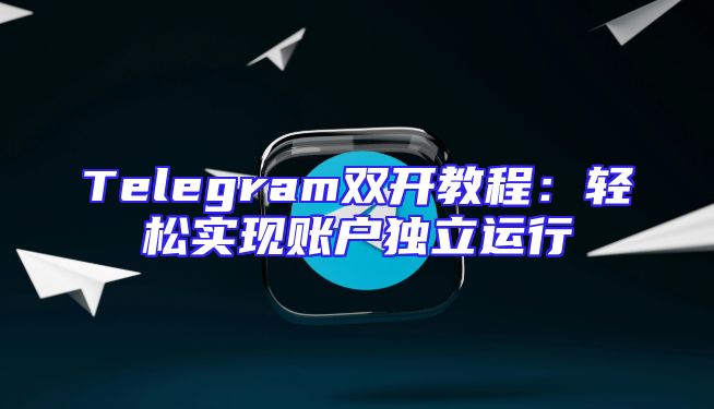 Telegram双开教程：轻松实现账户独立运行