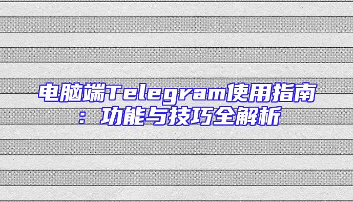 电脑端Telegram使用指南：功能与技巧全解析