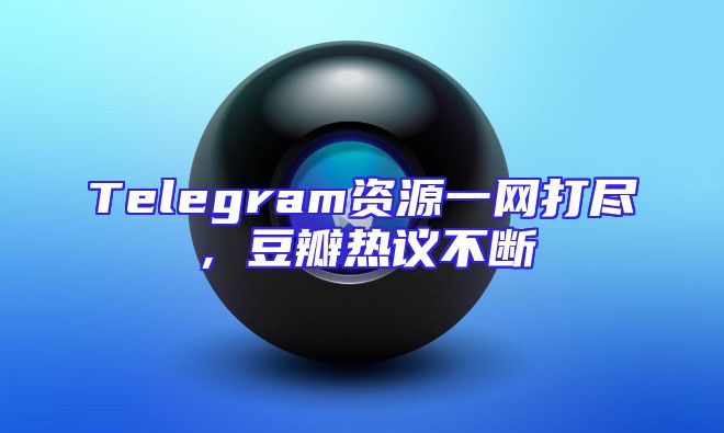 Telegram资源一网打尽，豆瓣热议不断