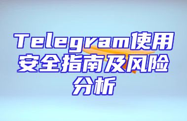 Telegram使用安全指南及风险分析