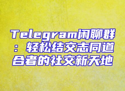 Telegram闲聊群：轻松结交志同道合者的社交新天地