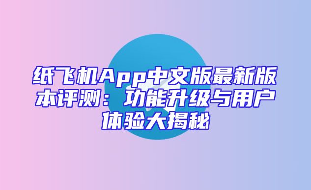 纸飞机App中文版最新版本评测：功能升级与用户体验大揭秘