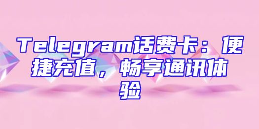 Telegram话费卡：便捷充值，畅享通讯体验