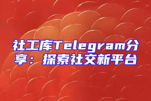 社工库Telegram分享：探索社交新平台