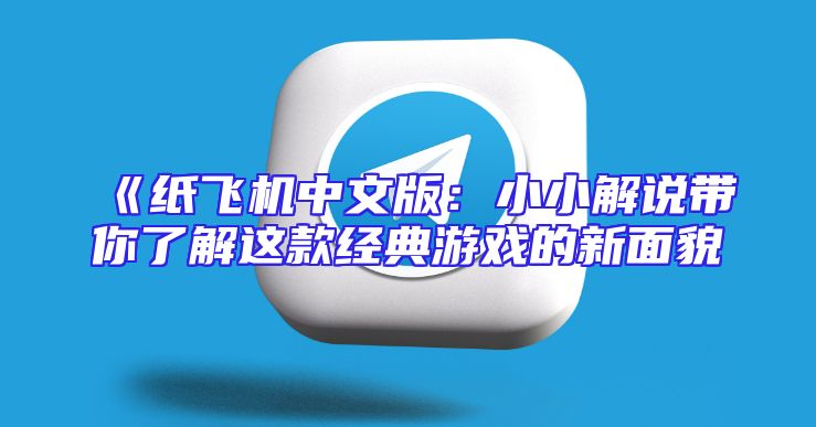 《纸飞机中文版：小小解说带你了解这款经典游戏的新面貌