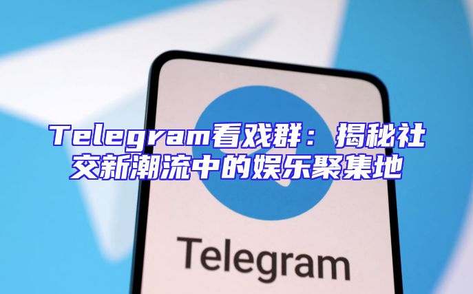 Telegram看戏群：揭秘社交新潮流中的娱乐聚集地