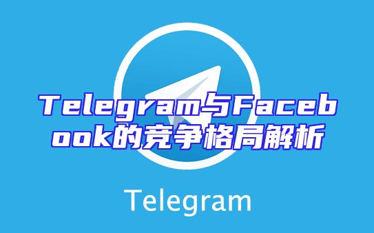 Telegram与Facebook的竞争格局解析