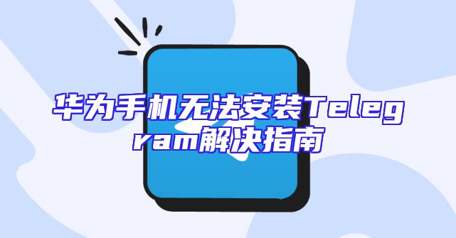 华为手机无法安装Telegram解决指南