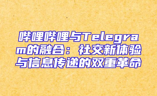哔哩哔哩与Telegram的融合：社交新体验与信息传递的双重革命