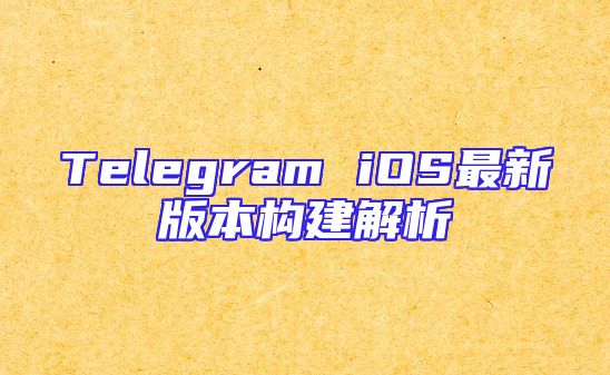 Telegram iOS最新版本构建解析