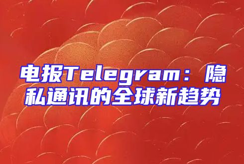 电报Telegram：隐私通讯的全球新趋势