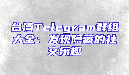 台湾Telegram群组大全：发现隐藏的社交乐趣