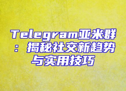 Telegram亚米群：揭秘社交新趋势与实用技巧