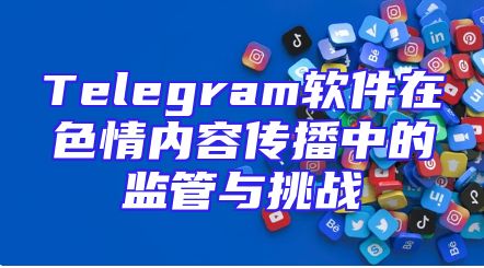 Telegram软件在色情内容传播中的监管与挑战