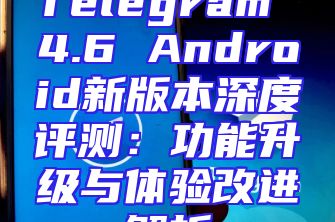 Telegram 4.6 Android新版本深度评测：功能升级与体验改进解析