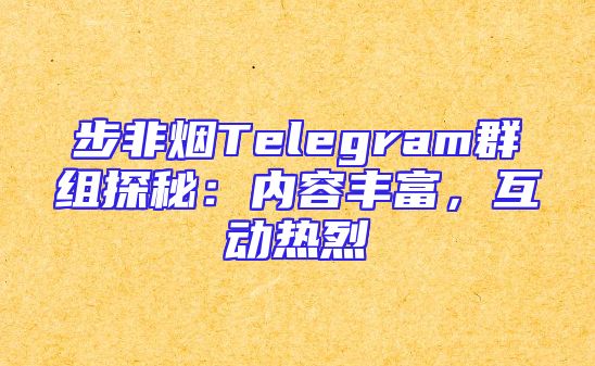 步非烟Telegram群组探秘：内容丰富，互动热烈
