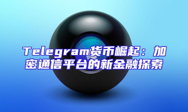Telegram货币崛起：加密通信平台的新金融探索