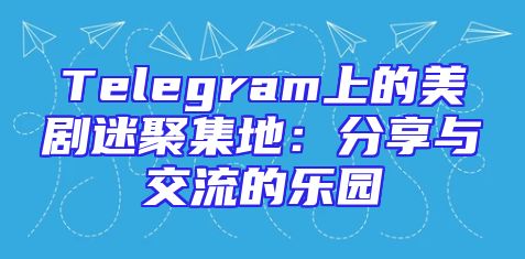 Telegram上的美剧迷聚集地：分享与交流的乐园