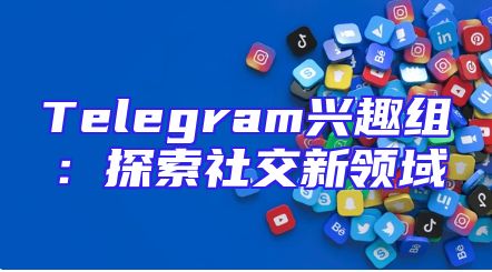 Telegram兴趣组：探索社交新领域