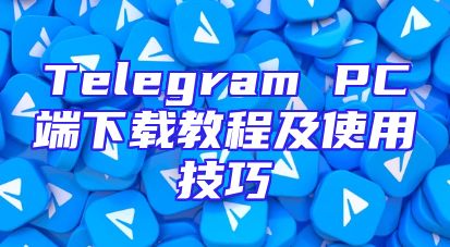 Telegram PC端下载教程及使用技巧