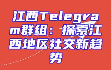 江西Telegram群组：探索江西地区社交新趋势