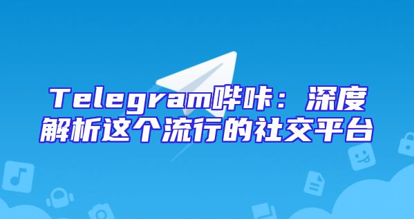 Telegram哔咔：深度解析这个流行的社交平台