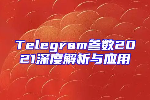 Telegram参数2021深度解析与应用