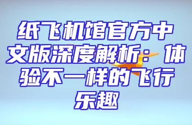 纸飞机馆官方中文版深度解析：体验不一样的飞行乐趣