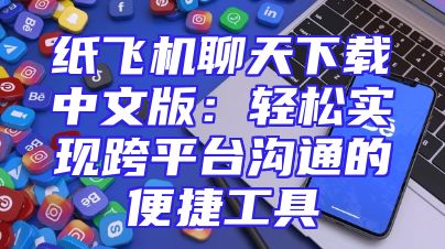 纸飞机聊天下载中文版：轻松实现跨平台沟通的便捷工具