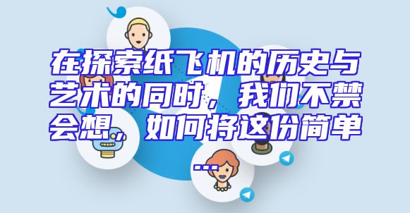 在探索纸飞机的历史与艺术的同时，我们不禁会想，如何将这份简单...