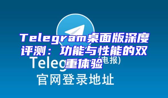Telegram桌面版深度评测：功能与性能的双重体验
