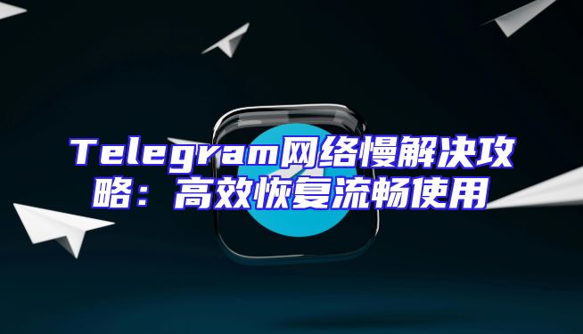 Telegram网络慢解决攻略：高效恢复流畅使用