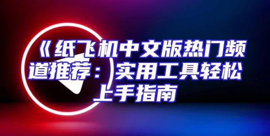 《纸飞机中文版热门频道推荐：实用工具轻松上手指南