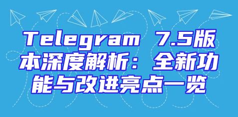 Telegram 7.5版本深度解析：全新功能与改进亮点一览