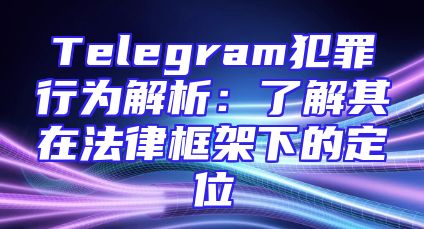 Telegram犯罪行为解析：了解其在法律框架下的定位