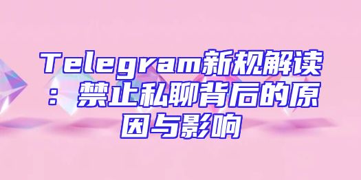 Telegram新规解读：禁止私聊背后的原因与影响