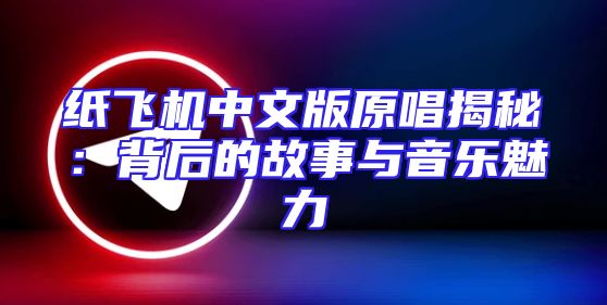 纸飞机中文版原唱揭秘：背后的故事与音乐魅力