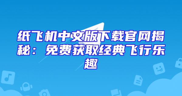 纸飞机中文版下载官网揭秘：免费获取经典飞行乐趣