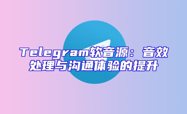 Telegram软音源：音效处理与沟通体验的提升