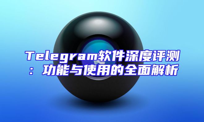 Telegram软件深度评测：功能与使用的全面解析