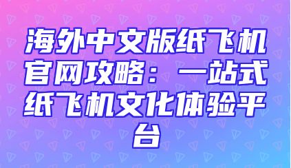 海外中文版纸飞机官网攻略：一站式纸飞机文化体验平台