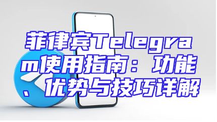 菲律宾Telegram使用指南：功能、优势与技巧详解