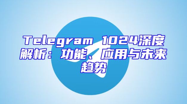 Telegram 1024深度解析：功能、应用与未来趋势