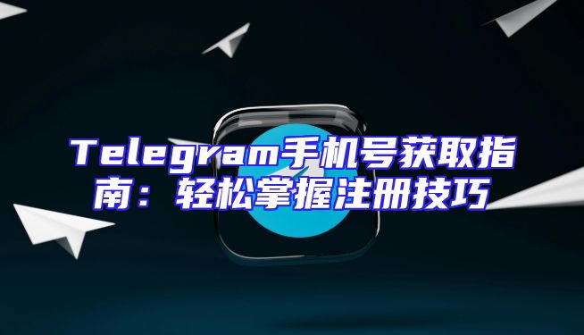 Telegram手机号获取指南：轻松掌握注册技巧